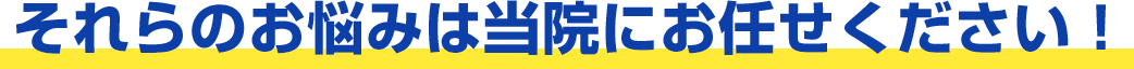 それらのお悩みは当院にお任せください！